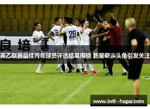 英乙联赛最佳青年球员评选结果揭晓 新星崭露头角引发关注 英乙联赛最佳青年球员评选结果揭晓 新星崭露头角引发关注