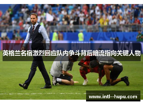 英格兰名宿激烈回应队内争斗背后暗流指向关键人物