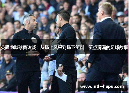 英超幽默球员访谈：从场上风采到场下笑料，笑点满满的足球故事