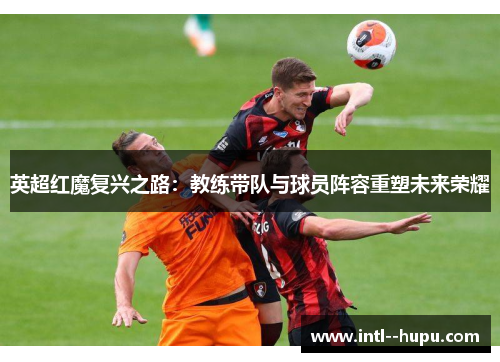 英超红魔复兴之路：教练带队与球员阵容重塑未来荣耀
