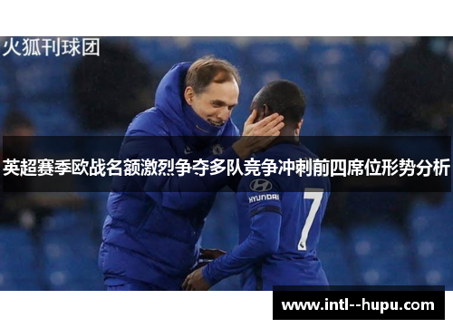英超赛季欧战名额激烈争夺多队竞争冲刺前四席位形势分析 英超赛季欧战名额激烈争夺多队竞争冲刺前四席位形势分析