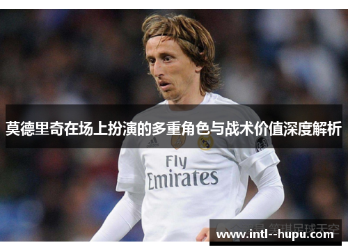 莫德里奇在场上扮演的多重角色与战术价值深度解析
