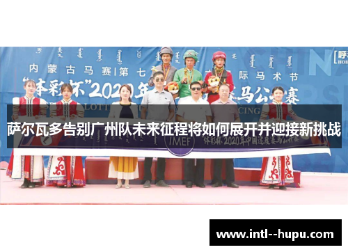 萨尔瓦多告别广州队未来征程将如何展开并迎接新挑战 萨尔瓦多告别广州队未来征程将如何展开并迎接新挑战