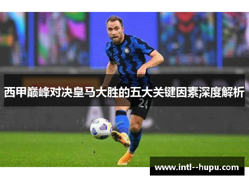 西甲巅峰对决皇马大胜的五大关键因素深度解析