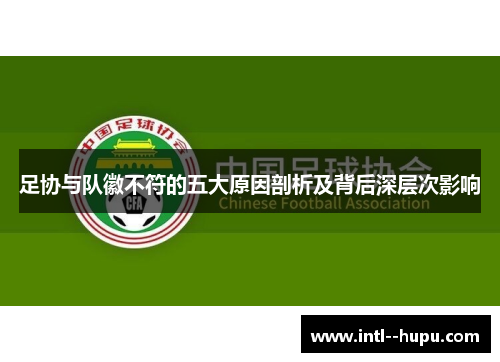 足协与队徽不符的五大原因剖析及背后深层次影响