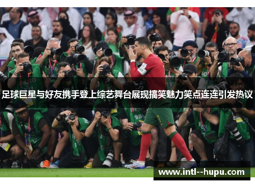 足球巨星与好友携手登上综艺舞台展现搞笑魅力笑点连连引发热议