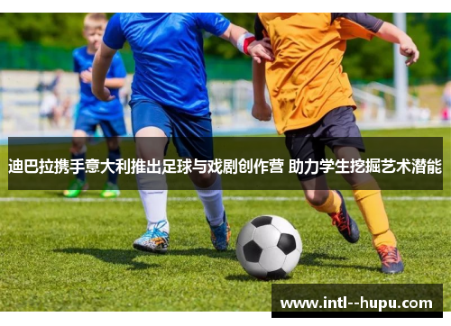 迪巴拉携手意大利推出足球与戏剧创作营 助力学生挖掘艺术潜能