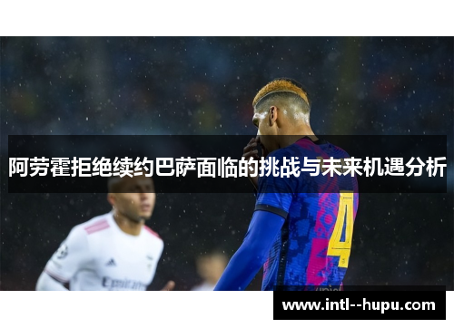 阿劳霍拒绝续约巴萨面临的挑战与未来机遇分析