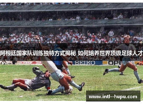 阿根廷国家队训练独特方式揭秘 如何培养世界顶级足球人才