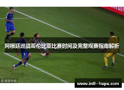 阿根廷迎战哥伦比亚比赛时间及完整观赛指南解析