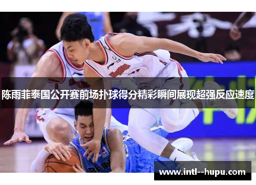 陈雨菲泰国公开赛前场扑球得分精彩瞬间展现超强反应速度