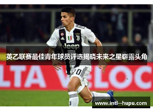 英乙联赛最佳青年球员评选揭晓未来之星崭露头角