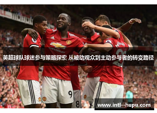 英超球队球迷参与策略探索 从被动观众到主动参与者的转变路径 英超球队球迷参与策略探索 从被动观众到主动参与者的转变路径