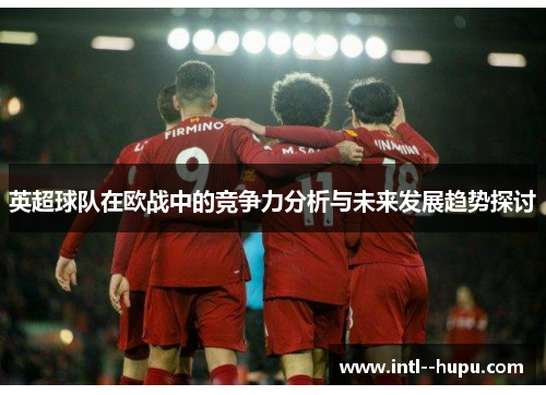 英超球队在欧战中的竞争力分析与未来发展趋势探讨