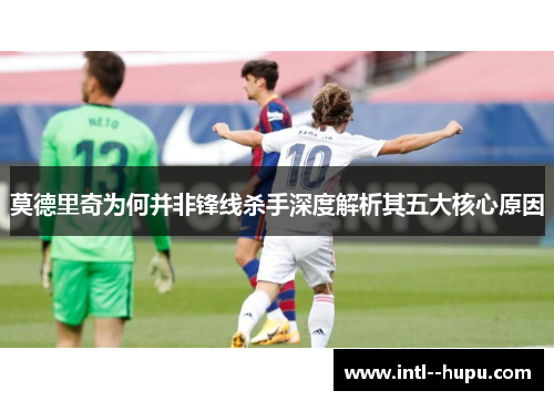 莫德里奇为何并非锋线杀手深度解析其五大核心原因