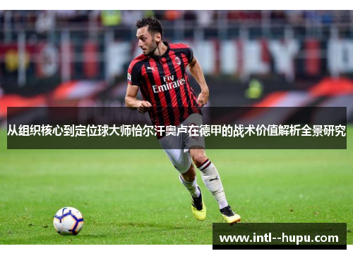 从组织核心到定位球大师恰尔汗奥卢在德甲的战术价值解析全景研究 从组织核心到定位球大师恰尔汗奥卢在德甲的战术价值解析全景研究