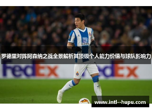 罗德里对阵阿森纳之战全景解析其顶级个人能力价值与球队影响力