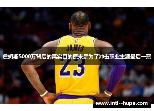 詹姆斯5000万背后的真实目的原来是为了冲击职业生涯最后一冠