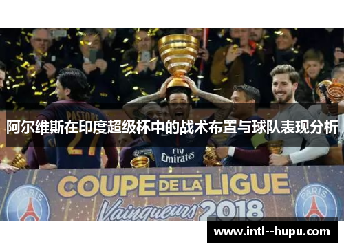 阿尔维斯在印度超级杯中的战术布置与球队表现分析 阿尔维斯在印度超级杯中的战术布置与球队表现分析