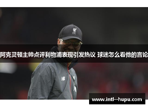 阿克灵顿主帅点评利物浦表现引发热议 球迷怎么看他的言论 阿克灵顿主帅点评利物浦表现引发热议 球迷怎么看他的言论