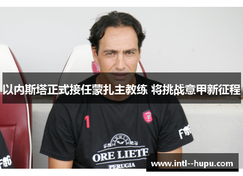 以内斯塔正式接任蒙扎主教练 将挑战意甲新征程