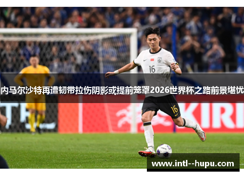 内马尔沙特再遭韧带拉伤阴影或提前笼罩2026世界杯之路前景堪忧 内马尔沙特再遭韧带拉伤阴影或提前笼罩2026世界杯之路前景堪忧