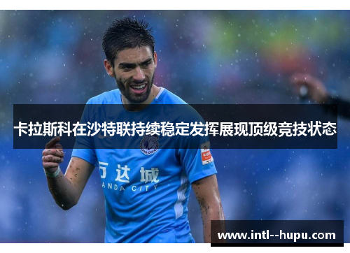 卡拉斯科在沙特联持续稳定发挥展现顶级竞技状态 卡拉斯科在沙特联持续稳定发挥展现顶级竞技状态