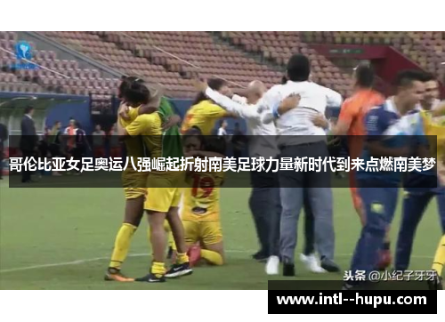 哥伦比亚女足奥运八强崛起折射南美足球力量新时代到来点燃南美梦