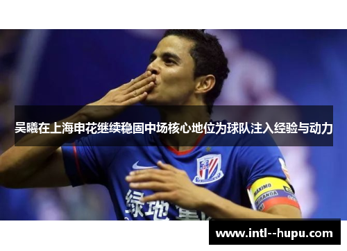 吴曦在上海申花继续稳固中场核心地位为球队注入经验与动力