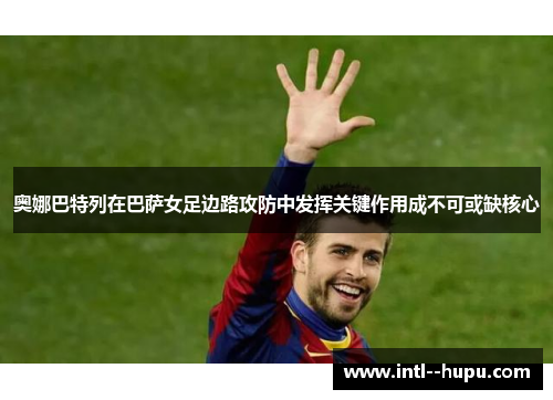 奥娜巴特列在巴萨女足边路攻防中发挥关键作用成不可或缺核心 奥娜巴特列在巴萨女足边路攻防中发挥关键作用成不可或缺核心
