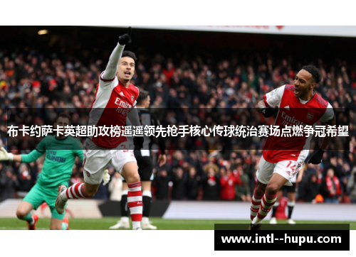布卡约萨卡英超助攻榜遥遥领先枪手核心传球统治赛场点燃争冠希望