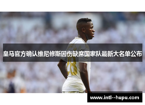 皇马官方确认维尼修斯因伤缺席国家队最新大名单公布 皇马官方确认维尼修斯因伤缺席国家队最新大名单公布