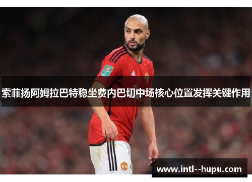 索菲扬阿姆拉巴特稳坐费内巴切中场核心位置发挥关键作用 索菲扬阿姆拉巴特稳坐费内巴切中场核心位置发挥关键作用