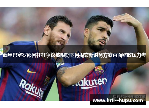 西甲巴塞罗那因杠杆争议被限期下月提交新财务方案直面财政压力考 西甲巴塞罗那因杠杆争议被限期下月提交新财务方案直面财政压力考