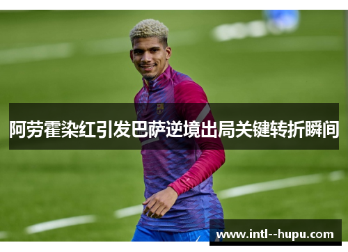 阿劳霍染红引发巴萨逆境出局关键转折瞬间