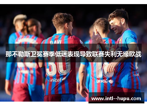 那不勒斯卫冕赛季低迷表现导致联赛失利无缘欧战 那不勒斯卫冕赛季低迷表现导致联赛失利无缘欧战