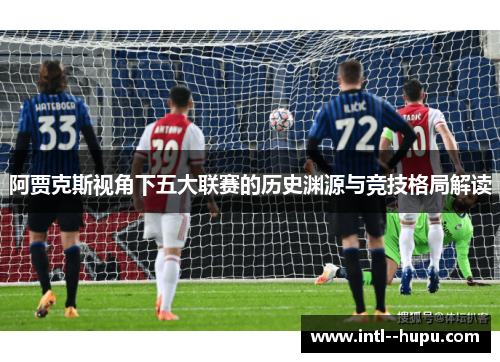 阿贾克斯视角下五大联赛的历史渊源与竞技格局解读