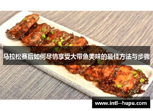 马拉松赛后如何尽情享受大带鱼美味的最佳方法与步骤