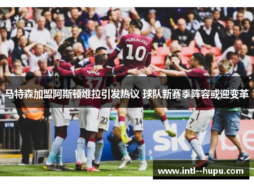 马特森加盟阿斯顿维拉引发热议 球队新赛季阵容或迎变革