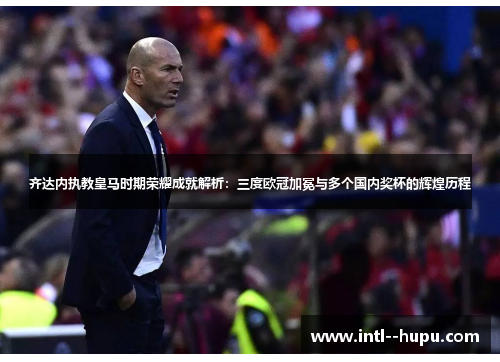 齐达内执教皇马时期荣耀成就解析：三度欧冠加冕与多个国内奖杯的辉煌历程