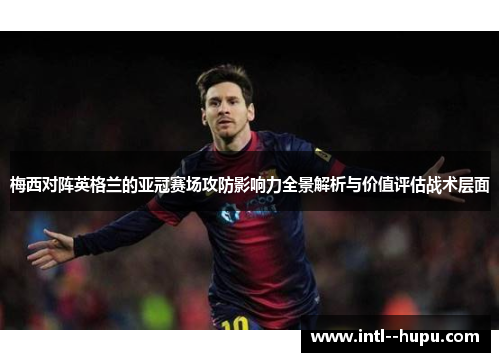 梅西对阵英格兰的亚冠赛场攻防影响力全景解析与价值评估战术层面