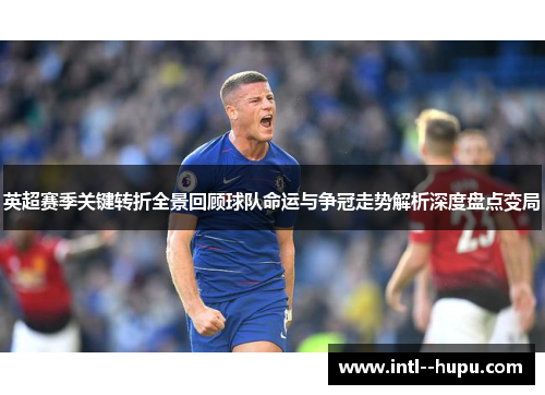 英超赛季关键转折全景回顾球队命运与争冠走势解析深度盘点变局