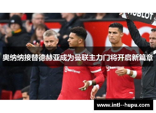奥纳纳接替德赫亚成为曼联主力门将开启新篇章 奥纳纳接替德赫亚成为曼联主力门将开启新篇章