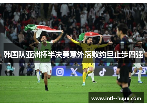 韩国队亚洲杯半决赛意外落败约旦止步四强 韩国队亚洲杯半决赛意外落败约旦止步四强