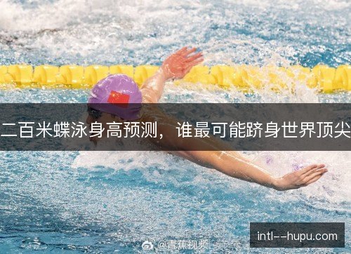 二百米蝶泳身高预测，谁最可能跻身世界顶尖